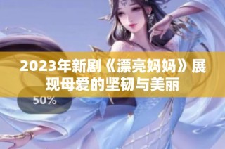 2023年新剧《漂亮妈妈》展现母爱的坚韧与美丽