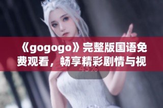 《gogogo》完整版国语免费观看，畅享精彩剧情与视听盛宴