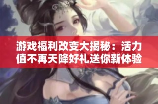 游戏福利改变大揭秘：活力值不再天降好礼送你新体验