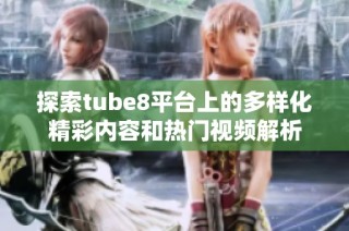 探索tube8平台上的多样化精彩内容和热门视频解析