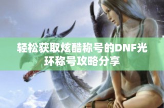 轻松获取炫酷称号的DNF光环称号攻略分享