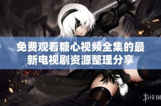 免费观看糖心视频全集的最新电视剧资源整理分享