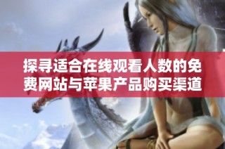 探寻适合在线观看人数的免费网站与苹果产品购买渠道