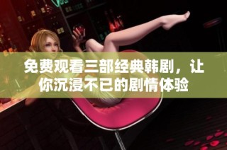 免费观看三部经典韩剧，让你沉浸不已的剧情体验