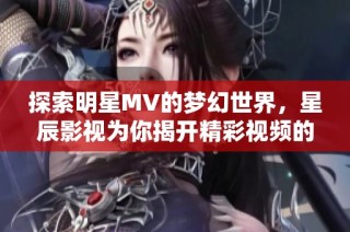 探索明星MV的梦幻世界，星辰影视为你揭开精彩视频的神秘面纱