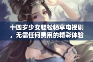 十四岁少女轻松畅享电视剧，无需任何费用的精彩体验