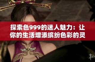 探索色999的迷人魅力：让你的生活增添缤纷色彩的灵感和创意