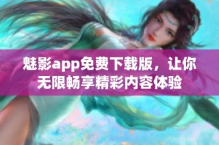 魅影app免费下载版，让你无限畅享精彩内容体验