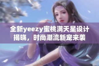 全新yeezy蜜桃满天星设计揭晓，时尚潮流新宠来袭