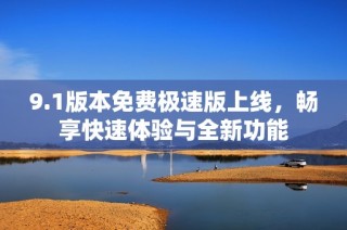 9.1版本免费极速版上线，畅享快速体验与全新功能