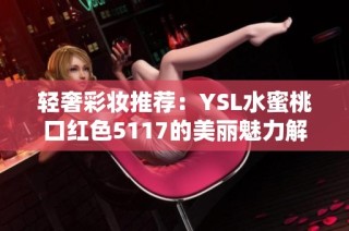 轻奢彩妆推荐：YSL水蜜桃口红色5117的美丽魅力解析