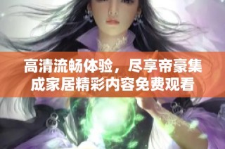 高清流畅体验，尽享帝豪集成家居精彩内容免费观看