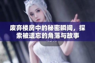 废弃楼房中的秘密瞬间，探索被遗忘的角落与故事