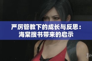 严厉管教下的成长与反思：海棠搜书带来的启示