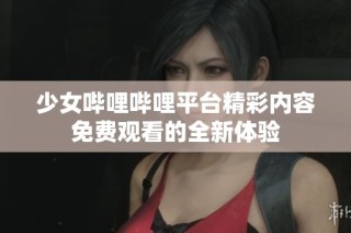 少女哔哩哔哩平台精彩内容免费观看的全新体验