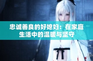 忠诚善良的好媳妇：在家庭生活中的温暖与坚守
