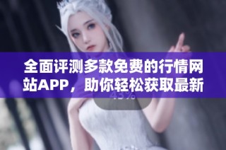 全面评测多款免费的行情网站APP，助你轻松获取最新市场资讯