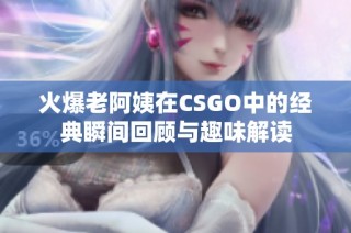 火爆老阿姨在CSGO中的经典瞬间回顾与趣味解读