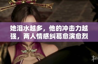 她泪水越多，他的冲击力越强，两人情感纠葛愈演愈烈