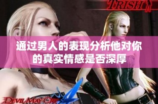 通过男人的表现分析他对你的真实情感是否深厚