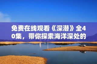 免费在线观看《深潜》全40集，带你探索海洋深处的秘密