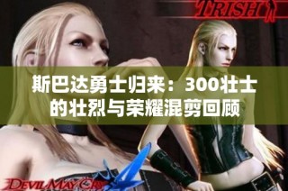 斯巴达勇士归来：300壮士的壮烈与荣耀混剪回顾