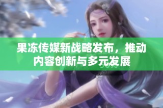 果冻传媒新战略发布，推动内容创新与多元发展