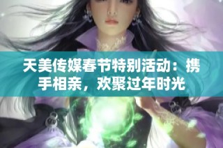 天美传媒春节特别活动：携手相亲，欢聚过年时光