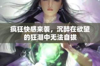 疯狂快感来袭，沉醉在欲望的狂潮中无法自拔