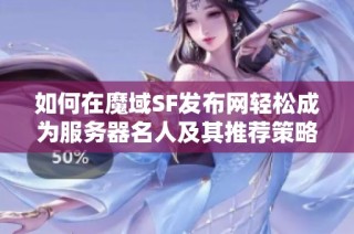 如何在魔域SF发布网轻松成为服务器名人及其推荐策略