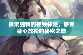 探索独特的视频体验，感受身心放松的秘密之旅
