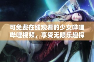 可免费在线观看的少女哔哩哔哩视频，享受无限乐趣探索