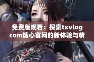 免费版观看：探索txvlogcom糖心官网的新体验与精彩内容