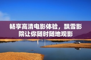 畅享高清电影体验，飘雪影院让你随时随地观影
