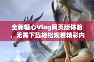 全新糖心Vlog网页版体验，无需下载轻松观看精彩内容