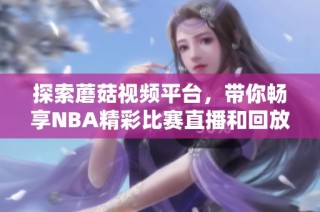 探索蘑菇视频平台，带你畅享NBA精彩比赛直播和回放内容