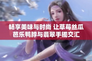畅享美味与时尚 让草莓丝瓜芭乐鸭脖与翡翠手镯交汇