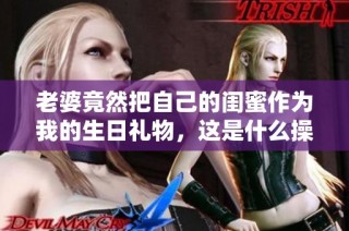 老婆竟然把自己的闺蜜作为我的生日礼物，这是什么操作