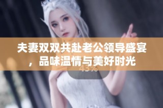 夫妻双双共赴老公领导盛宴，品味温情与美好时光