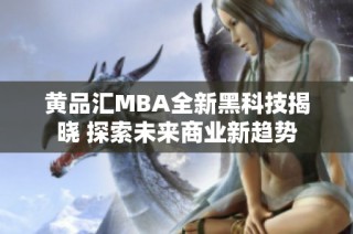 黄品汇MBA全新黑科技揭晓 探索未来商业新趋势