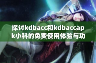 探讨kdbacc和kdbaccapk小科的免费使用体验与功能分析