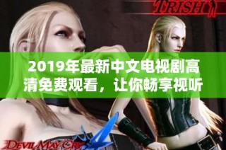 2019年最新中文电视剧高清免费观看，让你畅享视听盛宴与精彩剧情