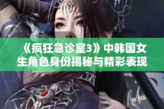 《疯狂急诊室3》中韩国女生角色身份揭秘与精彩表现分析