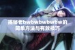 揭秘老bwbwbwbwbw的简单方法与有效技巧