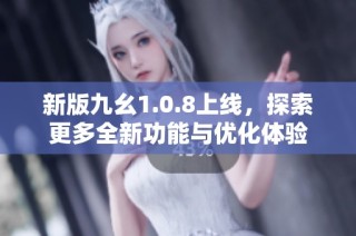 新版九幺1.0.8上线，探索更多全新功能与优化体验