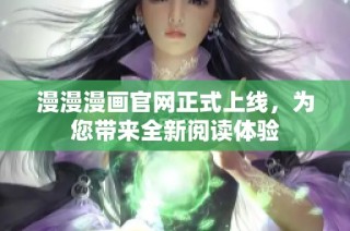 漫漫漫画官网正式上线，为您带来全新阅读体验