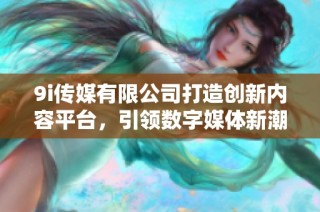 9i传媒有限公司打造创新内容平台，引领数字媒体新潮流