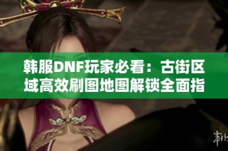 韩服DNF玩家必看：古街区域高效刷图地图解锁全面指南