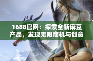 1688官网：探索全新麻豆产品，发现无限商机与创意