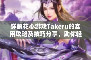 详解花心游戏Takeru的实用攻略及技巧分享，助你轻松通关